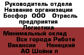 Руководитель отдела › Название организации ­ Босфор, ООО › Отрасль предприятия ­ Логистика › Минимальный оклад ­ 35 000 - Все города Работа » Вакансии   . Ненецкий АО,Шойна п.